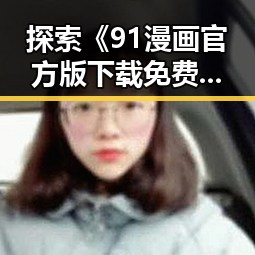 探索《91漫画官方版下载免费版》的魅力：镇江市用户的新选择