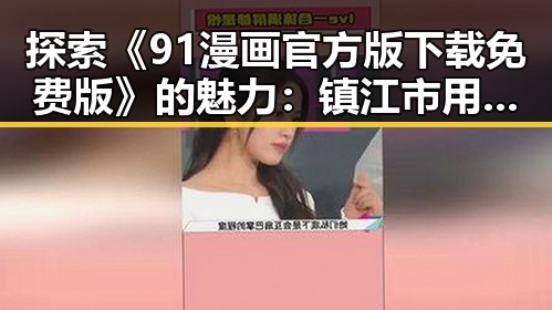探索《91漫画官方版下载免费版》的魅力：镇江市用户的新选择