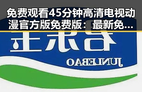 免费观看45分钟高清电视动漫官方版免费版：最新免费观看体验指南