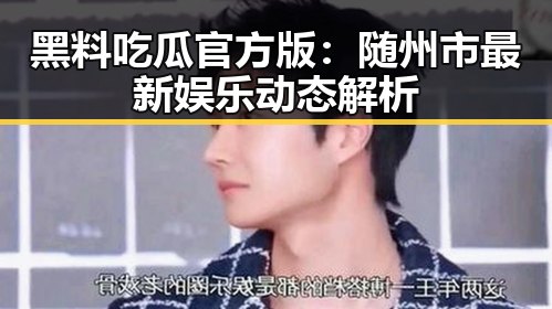 黑料吃瓜官方版：随州市最新娱乐动态解析