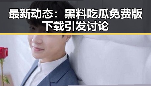 最新动态：黑料吃瓜免费版下载引发讨论