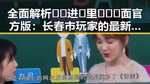 全面解析🔞🍌进🍑里❌❌❌面官方版：长春市玩家的最新体验