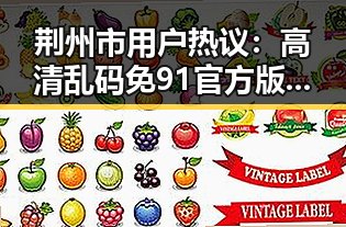 荆州市用户热议：高清乱码免91官方版成为网民关注焦点