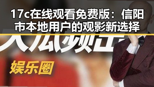 17c在线观看免费版：信阳市本地用户的观影新选择