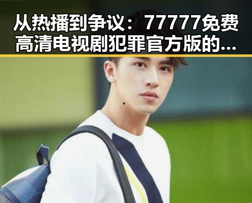 从热播到争议：77777免费高清电视剧犯罪官方版的精彩表现与反思