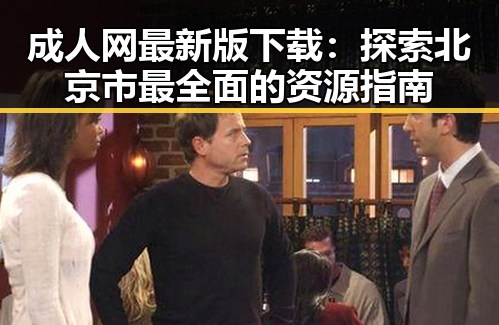 成人网最新版下载：探索北京市最全面的资源指南