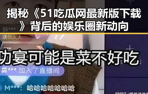 揭秘《51吃瓜网最新版下载》背后的娱乐圈新动向