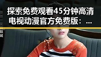探索 免费观看45分钟高清电视动漫官方免费版：贵港市的最新资源解析