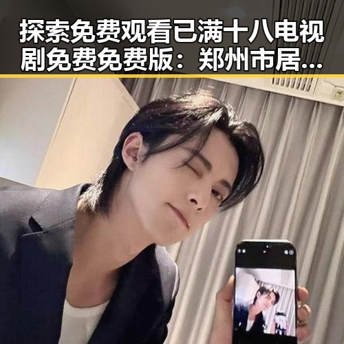 探索免费观看已满十八电视剧免费免费版：郑州市居民的最新选择