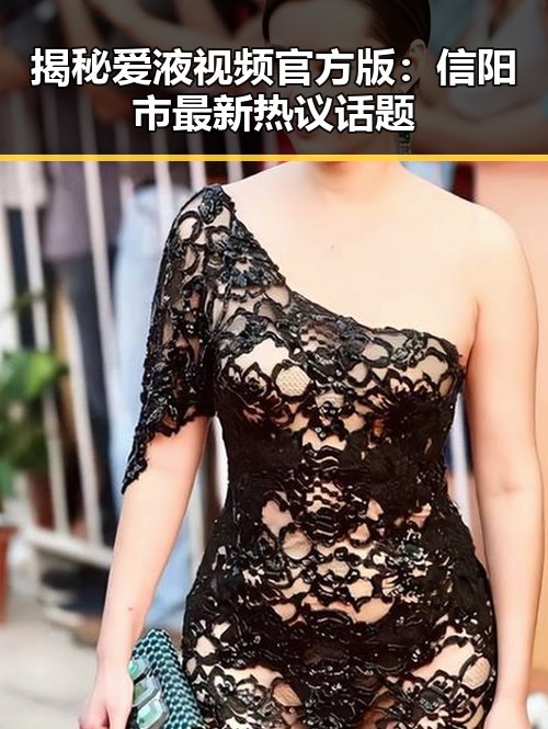 揭秘爱液视频官方版：信阳市最新热议话题