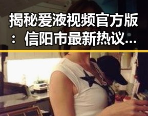 揭秘爱液视频官方版：信阳市最新热议话题