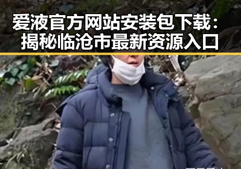 爱液官方网站安装包下载：揭秘临沧市最新资源入口