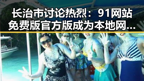 长治市讨论热烈：91网站免费版官方版成为本地网友关注焦点