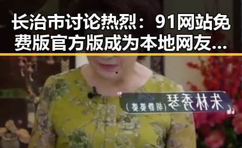 长治市讨论热烈：91网站免费版官方版成为本地网友关注焦点