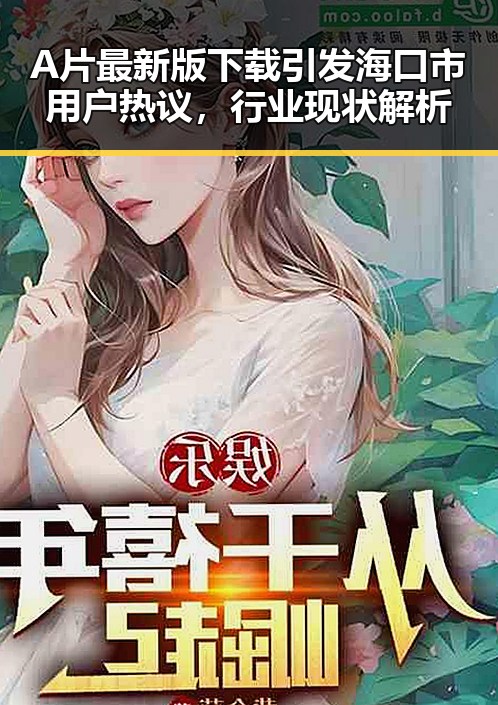 A片最新版下载引发海口市用户热议，行业现状解析