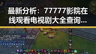 最新分析:77777影院在线观看电视剧大全查询高压官方版现状揭秘