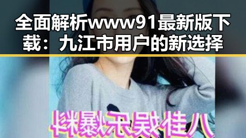 全面解析www91最新版下载：九江市用户的新选择