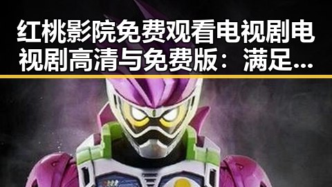 红桃影院免费观看电视剧电视剧高清与免费版：满足观影新体验的趋势分析