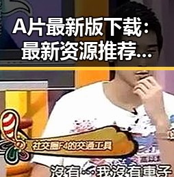 A片最新版下载：最新资源推荐与安全指南