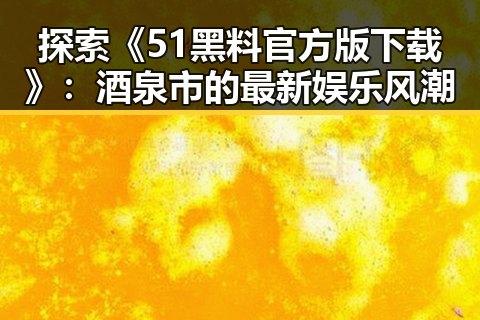 探索《51黑料官方版下载》：酒泉市的最新娱乐风潮