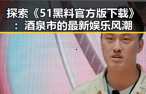 探索《51黑料官方版下载》：酒泉市的最新娱乐风潮