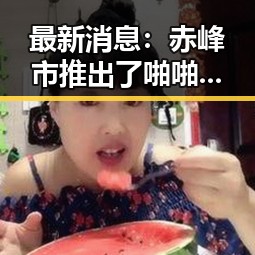 最新消息:赤峰市推出了啪啪视频免费版下载资源
