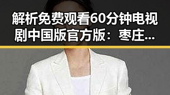 解析 免费观看60分钟电视剧中国版官方版：枣庄市的最新热议