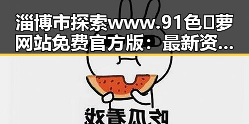 淄博市探索 www.91色😍萝网站免费官方版：最新资源介绍