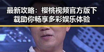 最新攻略：樱桃视频官方版下载助你畅享多彩娱乐体验