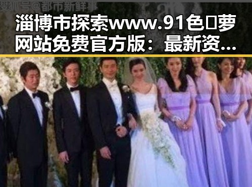 淄博市探索 www.91色😍萝网站免费官方版：最新资源介绍