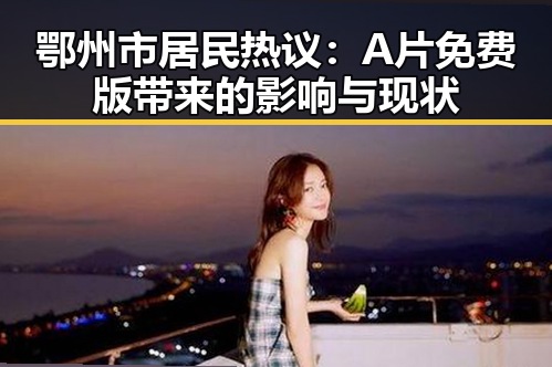 鄂州市居民热议：A片免费版带来的影响与现状