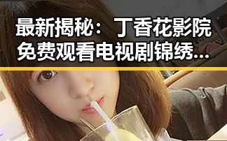 最新揭秘：丁香花影院免费观看电视剧锦绣未央官方版免费版的现状与动态