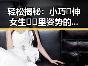 轻松揭秘：小巧🐥伸女生🍑🍑里姿势的趣味与实用指南