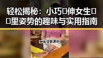 轻松揭秘：小巧🐥伸女生🍑🍑里姿势的趣味与实用指南