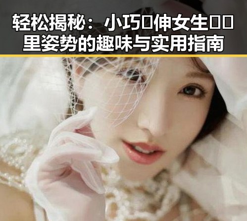 轻松揭秘：小巧🐥伸女生🍑🍑里姿势的趣味与实用指南
