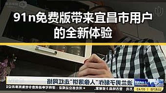 91n免费版带来宜昌市用户的全新体验