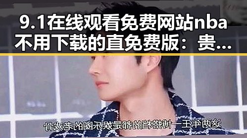 9.1在线观看免费网站nba不用下载的直免费版：贵阳市用户必备指南