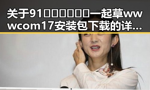 关于91🍆🍑🔞❌❌❌一起草wwwcom17安装包下载的详尽介绍