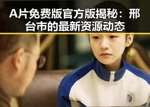 A片免费版官方版揭秘:邢台市的最新资源动态
