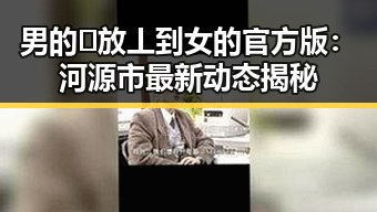 男的🈚放丄到女的官方版：河源市最新动态揭秘