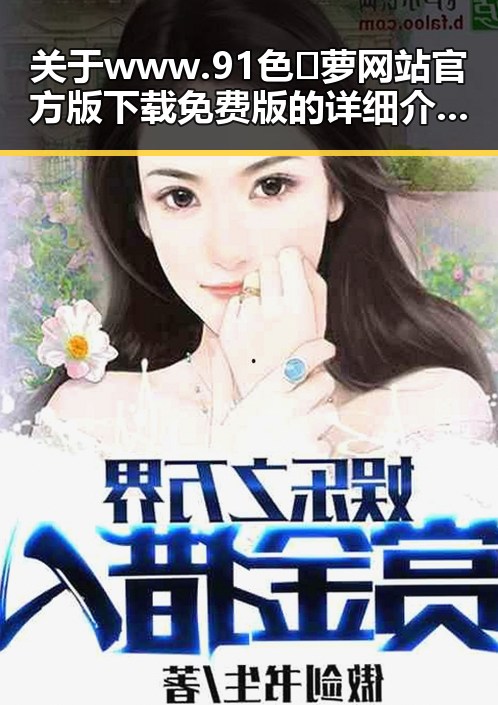 关于www.91色😍萝网站官方版下载免费版的详细介绍与安全指南
