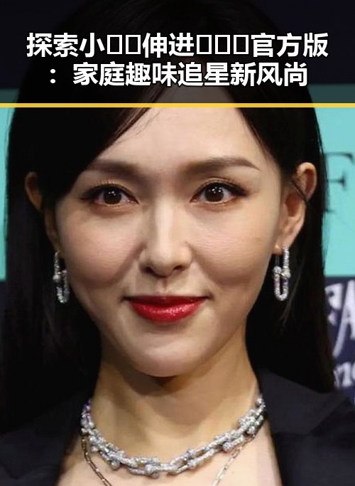 探索小🐔🐔伸进🈲🔞🔞官方版:家庭趣味追星新风尚