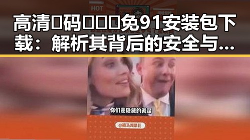 高清🈚码🔞❌♋免91安装包下载：解析其背后的安全与合规问题