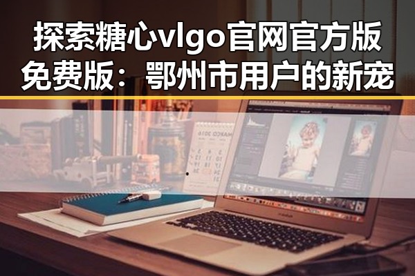 探索糖心vlgo官网官方版免费版：鄂州市用户的新宠