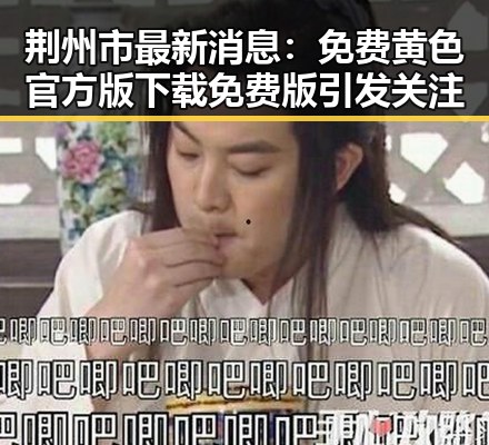 荆州市最新消息：免费黄色官方版下载免费版引发关注