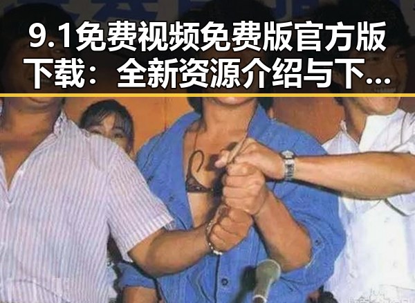 9.1免费视频免费版官方版下载：全新资源介绍与下载指南
