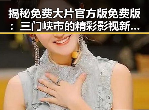揭秘免费大片官方版免费版：三门峡市的精彩影视新体验