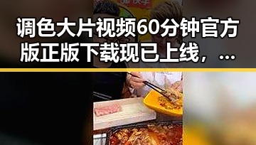 调色大片视频60分钟官方版正版下载现已上线，带你畅享高品质视听体验