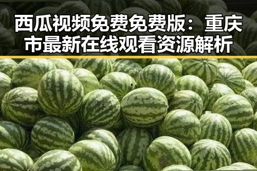 西瓜视频免费免费版：重庆市最新在线观看资源解析