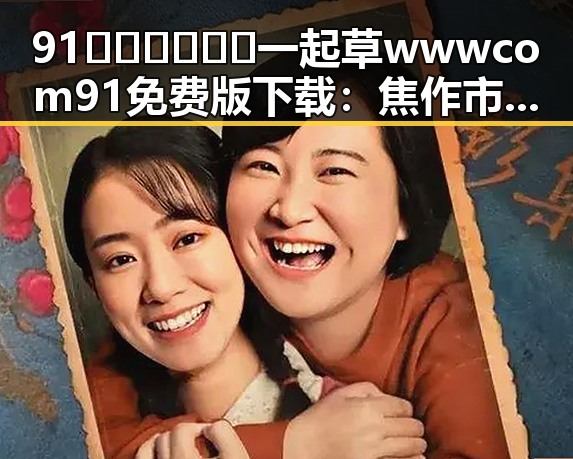 91🍆🍑🔞❌❌❌一起草wwwcom91免费版下载：焦作市用户的新宠选择